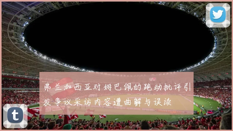 弗兰加西亚对姆巴佩的跑动批评引发争议采访内容遭曲解与误读