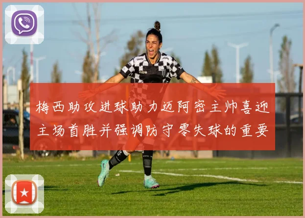 梅西助攻进球助力迈阿密主帅喜迎主场首胜并强调防守零失球的重要性