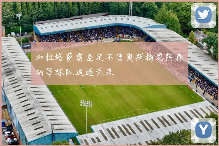 加拉塔萨雷坚定不售奥斯梅恩阿森纳等球队追逐无果