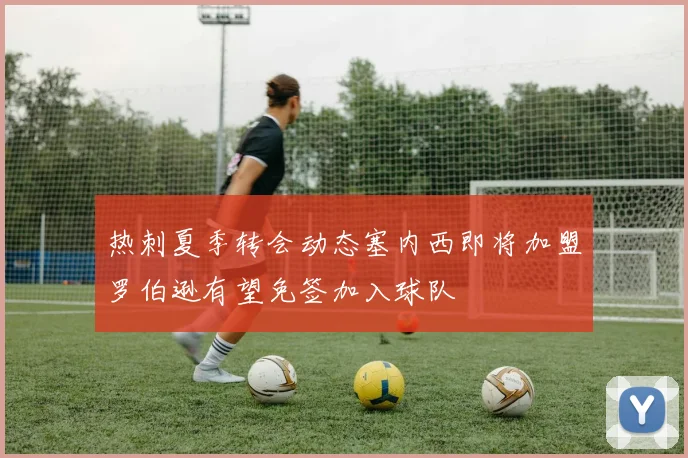 热刺夏季转会动态塞内西即将加盟罗伯逊有望免签加入球队