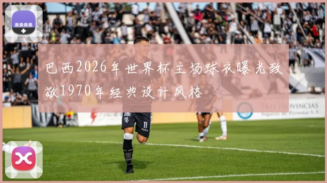 巴西2026年世界杯主场球衣曝光致敬1970年经典设计风格