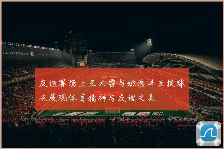友谊赛场上王大雷与姚浩洋互换球衣展现体育精神与友谊之美