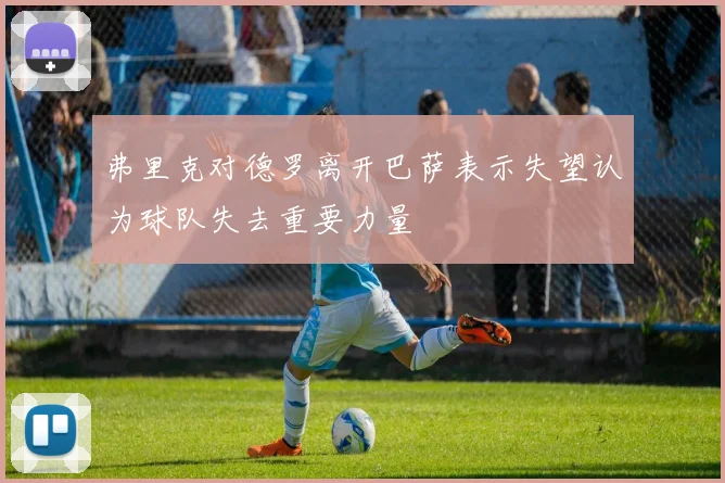弗里克对德罗离开巴萨表示失望认为球队失去重要力量